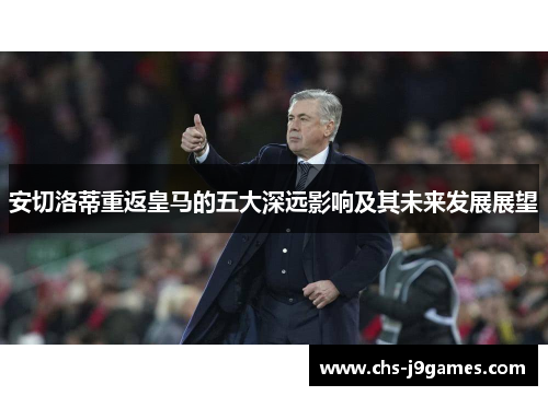 安切洛蒂重返皇马的五大深远影响及其未来发展展望 安切洛蒂重返皇马的五大深远影响及其未来发展展望