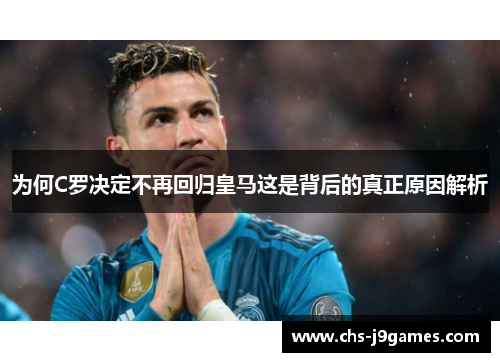 为何C罗决定不再回归皇马这是背后的真正原因解析