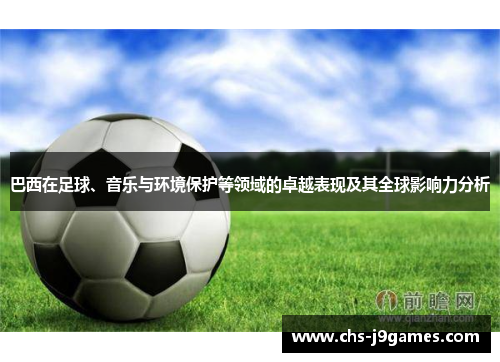 巴西在足球、音乐与环境保护等领域的卓越表现及其全球影响力分析 巴西在足球、音乐与环境保护等领域的卓越表现及其全球影响力分析