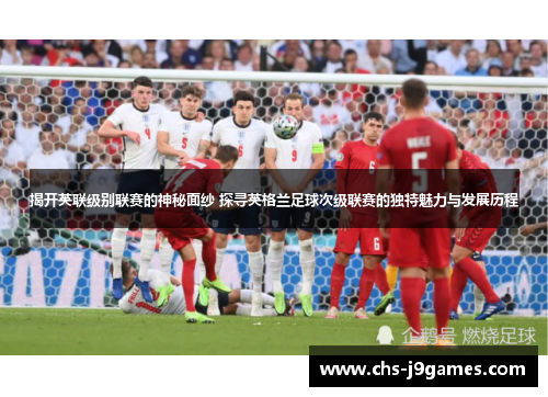 揭开英联级别联赛的神秘面纱 探寻英格兰足球次级联赛的独特魅力与发展历程