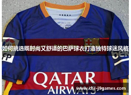 如何挑选既时尚又舒适的巴萨球衣打造独特球迷风格