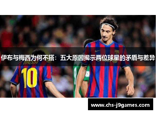 伊布与梅西为何不搭:五大原因揭示两位球星的矛盾与差异 伊布与梅西为何不搭:五大原因揭示两位球星的矛盾与差异