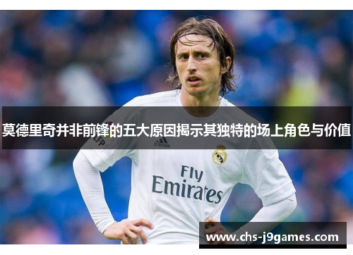 莫德里奇并非前锋的五大原因揭示其独特的场上角色与价值