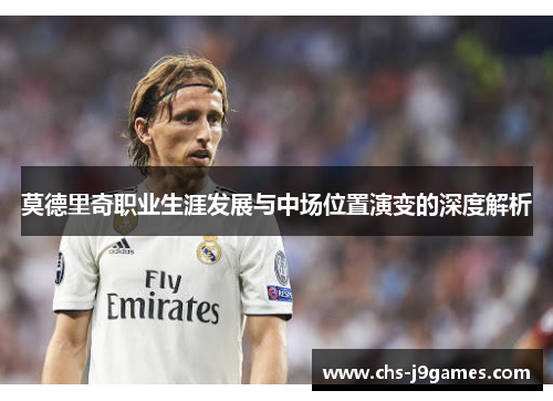 莫德里奇职业生涯发展与中场位置演变的深度解析