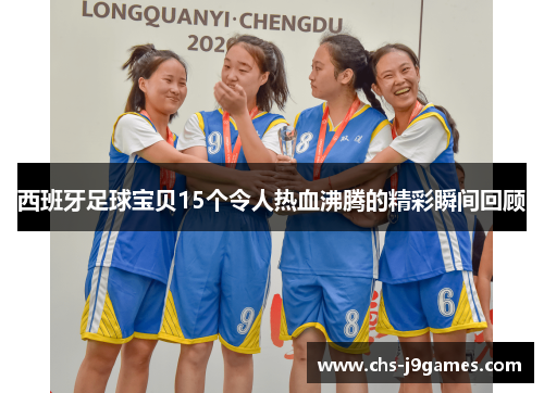 西班牙足球宝贝15个令人热血沸腾的精彩瞬间回顾