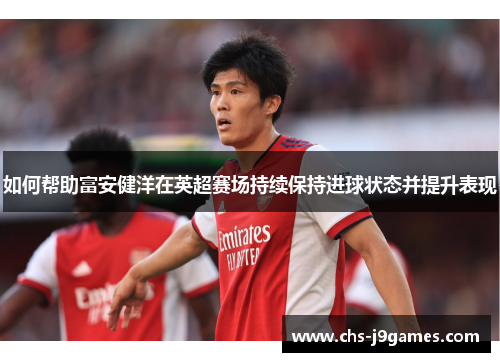 如何帮助富安健洋在英超赛场持续保持进球状态并提升表现