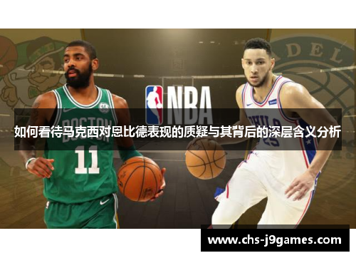 如何看待马克西对恩比德表现的质疑与其背后的深层含义分析 如何看待马克西对恩比德表现的质疑与其背后的深层含义分析