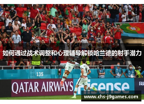如何通过战术调整和心理辅导解锁哈兰德的射手潜力 如何通过战术调整和心理辅导解锁哈兰德的射手潜力