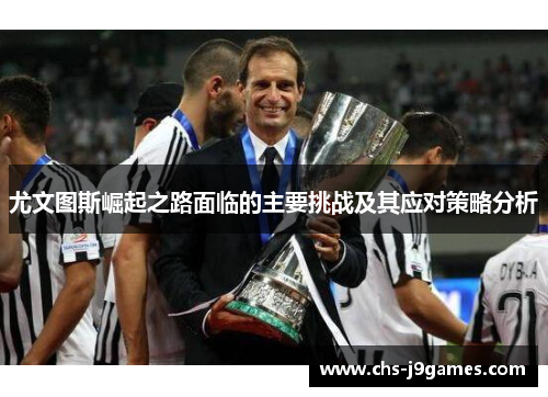 尤文图斯崛起之路面临的主要挑战及其应对策略分析 尤文图斯崛起之路面临的主要挑战及其应对策略分析