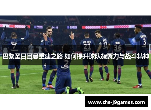 巴黎圣日耳曼重建之路 如何提升球队凝聚力与战斗精神