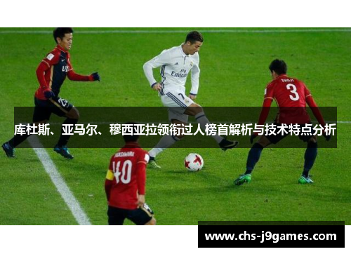 库杜斯、亚马尔、穆西亚拉领衔过人榜首解析与技术特点分析