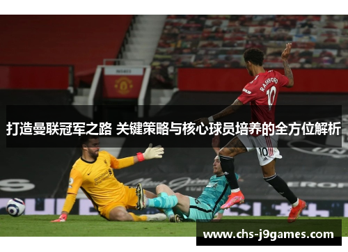 打造曼联冠军之路 关键策略与核心球员培养的全方位解析 打造曼联冠军之路 关键策略与核心球员培养的全方位解析