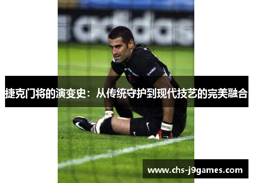 捷克门将的演变史：从传统守护到现代技艺的完美融合