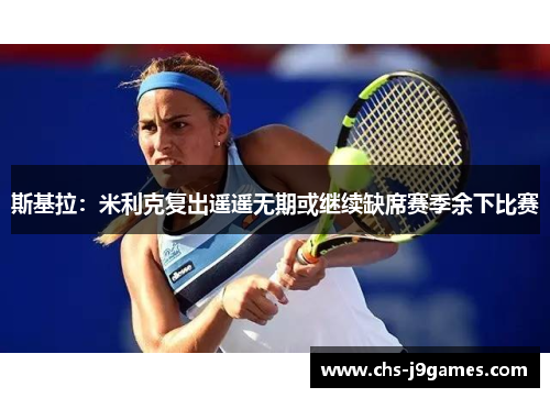 斯基拉：米利克复出遥遥无期或继续缺席赛季余下比赛