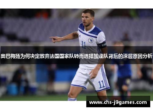 奥巴梅扬为何决定放弃法国国家队转而选择加蓬队背后的深层原因分析