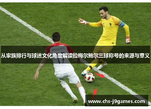 从家族排行与球迷文化角度解读拉梅尔鲍尔三球称号的来源与意义
