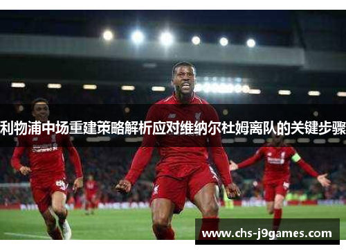 利物浦中场重建策略解析应对维纳尔杜姆离队的关键步骤 利物浦中场重建策略解析应对维纳尔杜姆离队的关键步骤