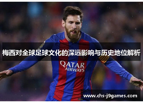 梅西对全球足球文化的深远影响与历史地位解析