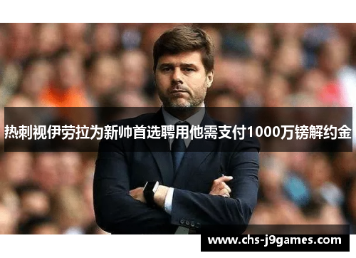 热刺视伊劳拉为新帅首选聘用他需支付1000万镑解约金 热刺视伊劳拉为新帅首选聘用他需支付1000万镑解约金