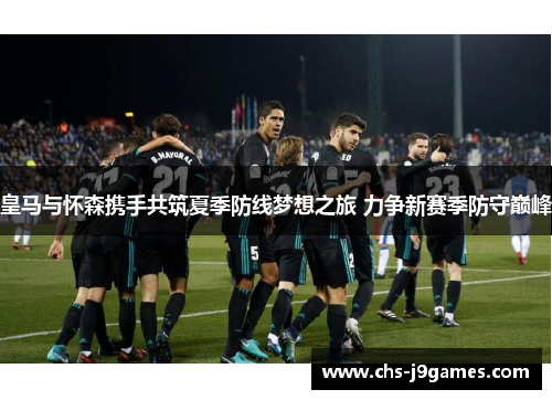 皇马与怀森携手共筑夏季防线梦想之旅 力争新赛季防守巅峰 皇马与怀森携手共筑夏季防线梦想之旅 力争新赛季防守巅峰