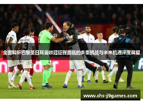 全面解析巴黎圣日耳曼欧冠征程面临的多重挑战与未来机遇深度展望 全面解析巴黎圣日耳曼欧冠征程面临的多重挑战与未来机遇深度展望