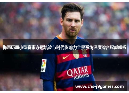 梅西历届小型赛事夺冠轨迹与时代影响力全景系统深度综合权威解析 梅西历届小型赛事夺冠轨迹与时代影响力全景系统深度综合权威解析