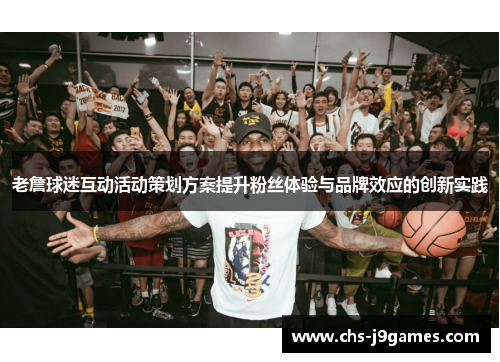 老詹球迷互动活动策划方案提升粉丝体验与品牌效应的创新实践