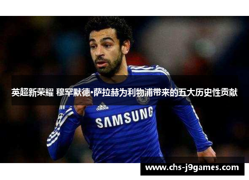 英超新荣耀 穆罕默德·萨拉赫为利物浦带来的五大历史性贡献 英超新荣耀 穆罕默德·萨拉赫为利物浦带来的五大历史性贡献
