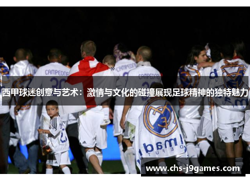 西甲球迷创意与艺术:激情与文化的碰撞展现足球精神的独特魅力 西甲球迷创意与艺术:激情与文化的碰撞展现足球精神的独特魅力