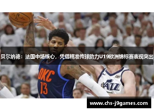 贝尔纳德：法国中场核心，凭借精准传球助力U19欧洲锦标赛表现突出