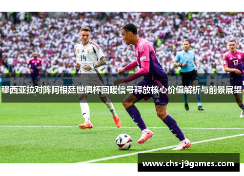 穆西亚拉对阵阿根廷世俱杯回暖信号释放核心价值解析与前景展望